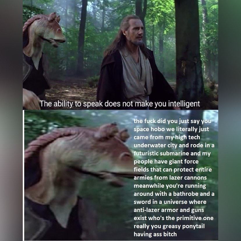 The ability to speak does not make you intelligent the fuck did you just say space hobo we literally just came from my high tech underwater city and rode ina futuristic submarine and my people have gi