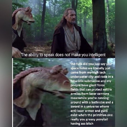 The ability to speak does not make you intelligent the fuck did you just say space hobo we literally just came from my high tech underwater city and rode ina futuristic submarine and my people have gi