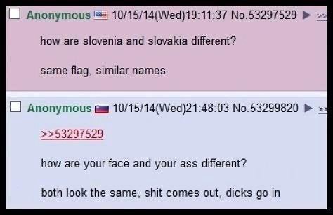 Anonymous 10/15/14(Wed)19:11:37 No.53297529 how are slovenia and slovakia different? same flag, similar names Anonymous 10/15/14(Wed)21:48:03 No.53299820 2253297529 how are your face and your ass diff