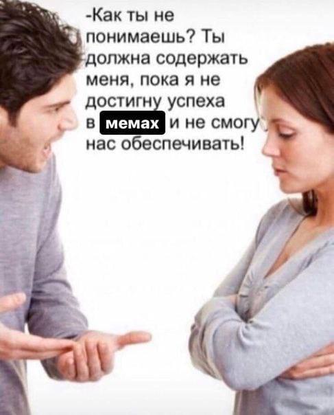 -Как ты не понимаешь? Ты должна содержать меня, пока я не успеха в и не смогу”, нас обеспечивать!