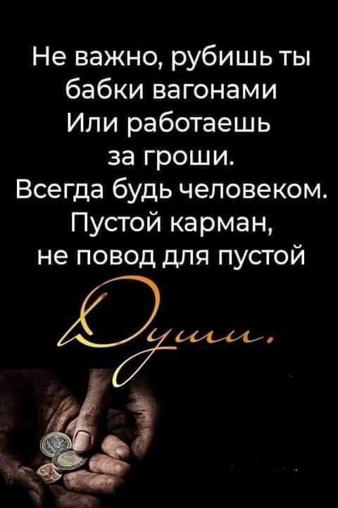 Не важно, рубишь ты бабки вагонами Или работаешь за гроши. Всегда будь человеком Пустой карман, не повод для пустой