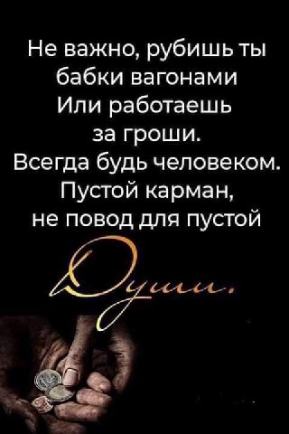 Не важно, рубишь ты бабки вагонами Или работаешь за гроши. Всегда будь человеком Пустой карман, не повод для пустой