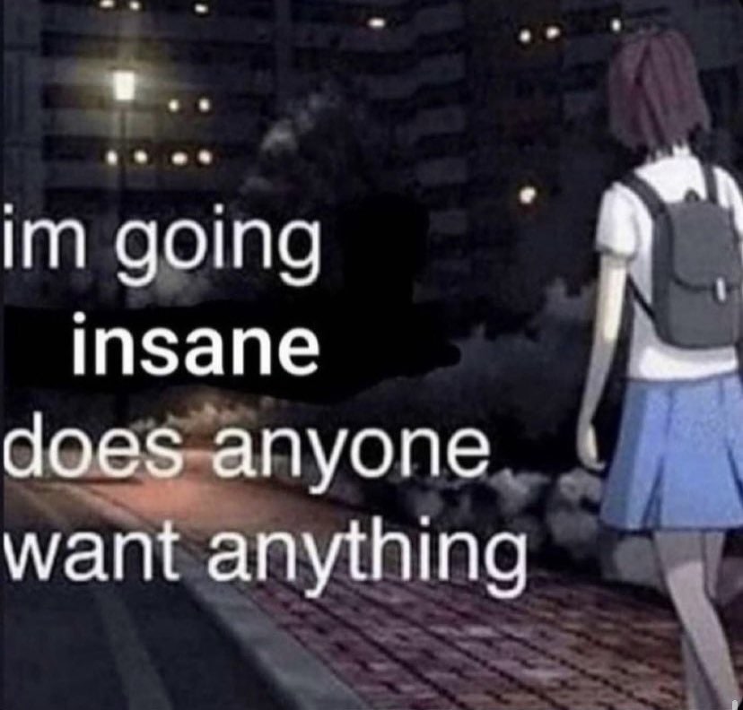 going insane does anyone want anything