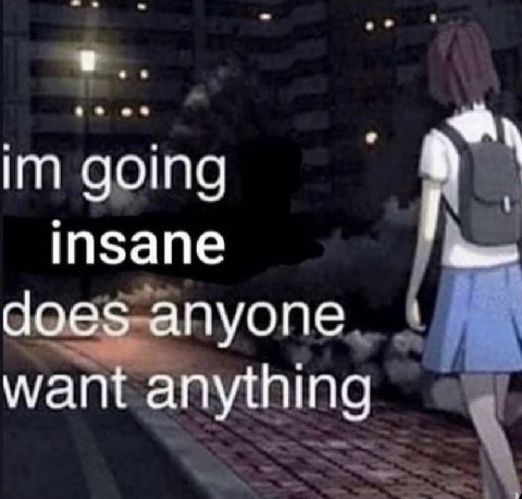 going insane does anyone want anything