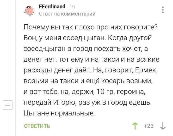 FFerdinand Ответна комментарий Почему вы так плохо про них говорите? Вон, у меня сосед цыган. Когда другой сосед-цыган в город поехать хочет, а денег нет, тот ему и на такси и на всякие расходы денег 