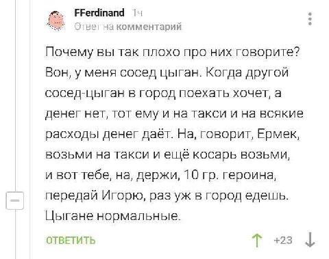 FFerdinand Ответна комментарий Почему вы так плохо про них говорите? Вон, у меня сосед цыган. Когда другой сосед-цыган в город поехать хочет, а денег нет, тот ему и на такси и на всякие расходы денег 