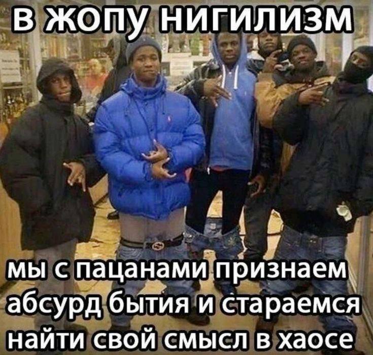 В жопу НИГИЛИЗМ я. мы с пацанами признаем абсурд бытия и стараемся найти свой смысл в хаосе