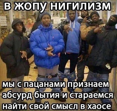 В жопу НИГИЛИЗМ я. мы с пацанами признаем абсурд бытия и стараемся найти свой смысл в хаосе