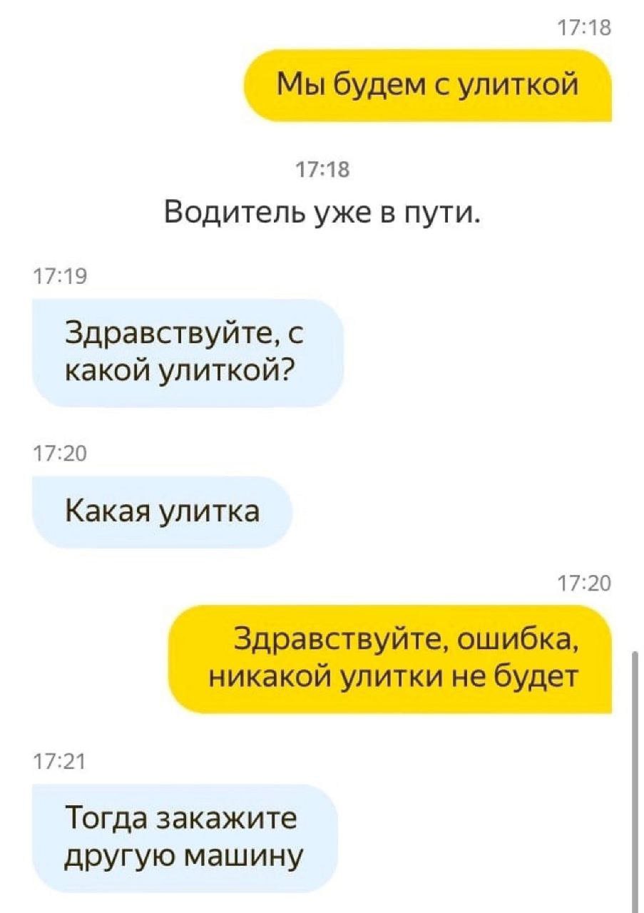 17:18 Мы будем с улиткой 17:18 Водитель уже в пути. 17:19 Здравствуйте, с какой улиткой? 17:20 Какая улитка 17:20 Здравствуйте, ошибка, никакой улитки не будет Тогда закажите другую машину