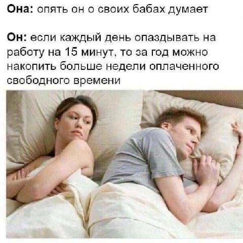 Она: опять он о своих бабах думает Он: если каждый день опаздывать на работу на 15 минут, то за год можно накопить больше недели оплаченного свободного времени 4 5 4 {2 4 “4