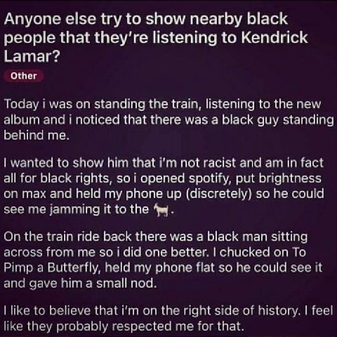 Anyone else try to show nearby black people that listening to Kendrick Lamar? Other standing the train, to the tie. that there was а Баск quy standing show Ain that not racist and сии горепе spoiity, 