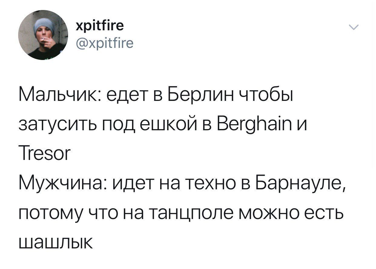 xpitfire @xpitfire Мальчик: едет в Берлин чтобы затусить под в Berghain и Tresor Мужчина: идет TEXHO в Барнауле, потому что на танцполе можно есть шашлык
