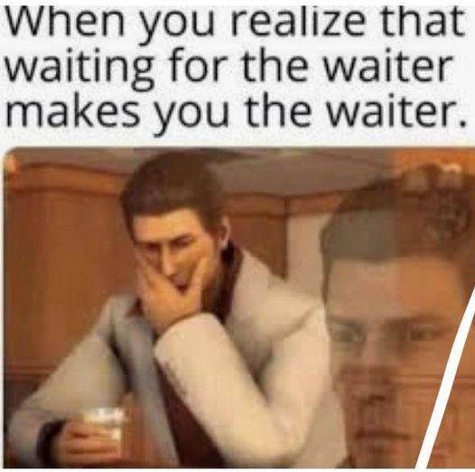 When you realize that waiting for the waiter makes you the waiter.