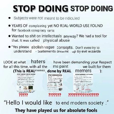 STOP DOING STOP DOING Subjects were not meant to be ridiculed YEARS OF complaining yet NO REAL-WORLD USE FOUND for facebook conspiracy rants Wanted to shit on intellectuals anyway? We had а tool for t