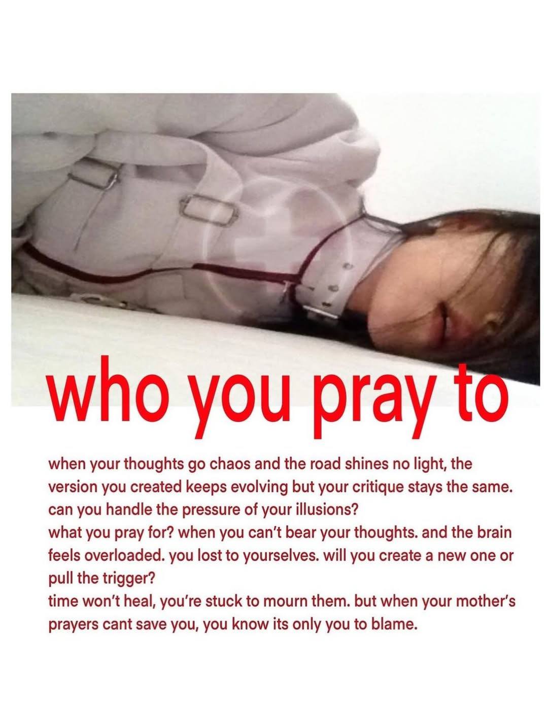 who you pray when your thoughts chaos and the road shines no light, the version you created keeps evolving but your critique stays the same can you handle the pressure of your illusions? what you pray