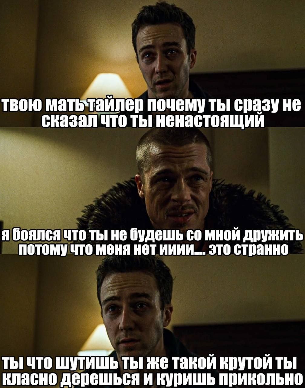 твою мать`таилер почему ты сказал что ты ненастоящий я боялся что ты не будешь мной дружить потомучто меня нет ииии.... это странно ты что шутишьты же такой крутой ты класно дерешься и куришь прикольн