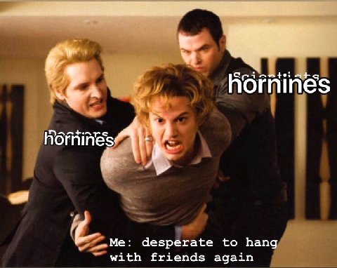 Me: desperate to hang with friends again