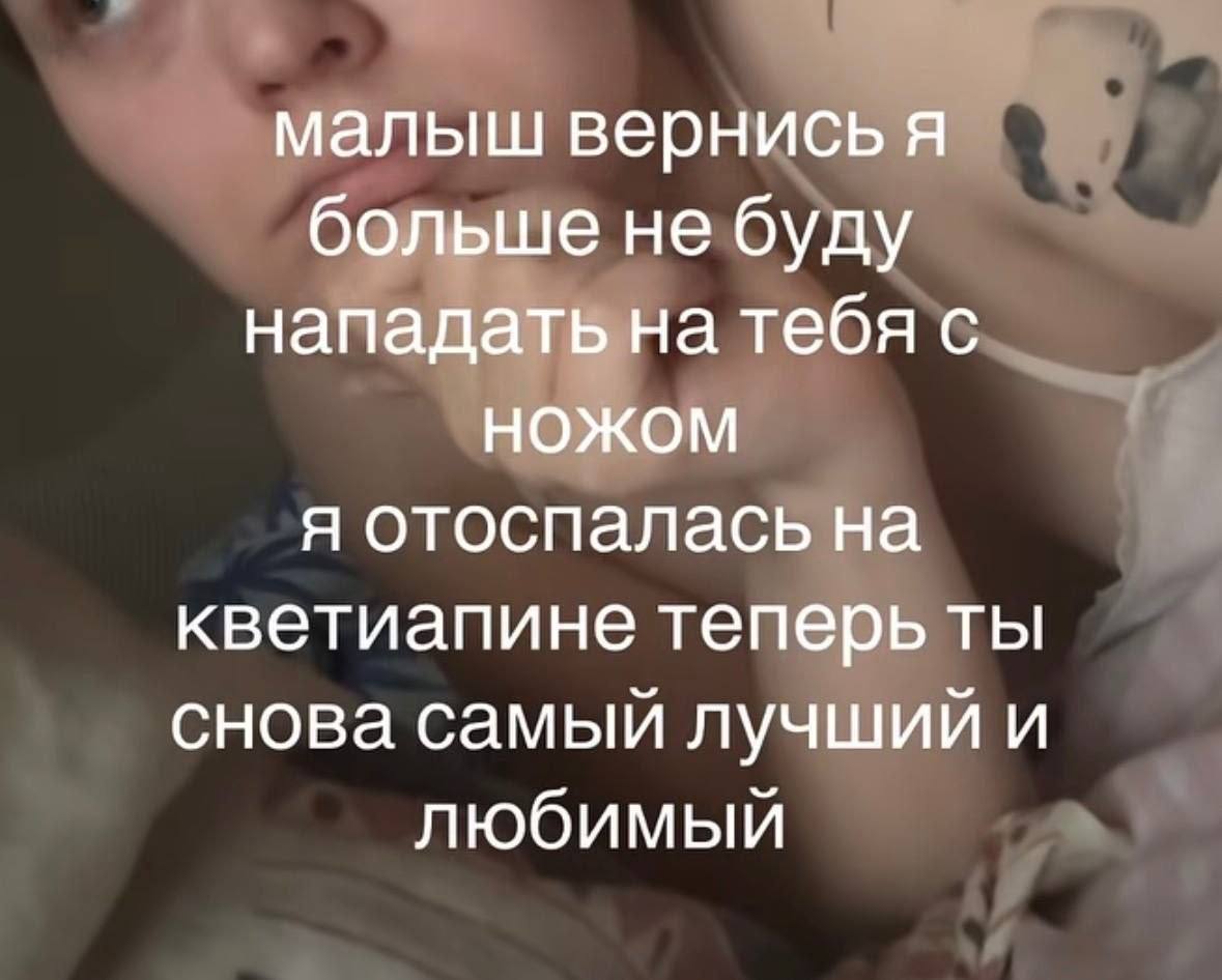 малыш вернись я больше не буду нападать на тебя с НОЖОМ я отоспалась на кветиапине теперь ты снова самый лучший и любимый