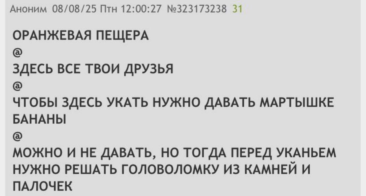 Аноним 08/08/25 Птн 12:00:27 №323173238 31 ОРАНЖЕВАЯ ПЕЩЕРА ЗДЕСЬ BCE ТВОИ ДРУЗЬЯ ЧТОБЫ ЗДЕСЬ УКАТЬ НУЖНО ДАВАТЬ МАРТЫШКЕ БАНАНЫ МОЖНО И HE ДАВАТЬ, ТОГДА ПЕРЕД УКАНЬЕМ НУЖНО РЕШАТЬ ГОЛОВОЛОМКУ ИЗ КАМН