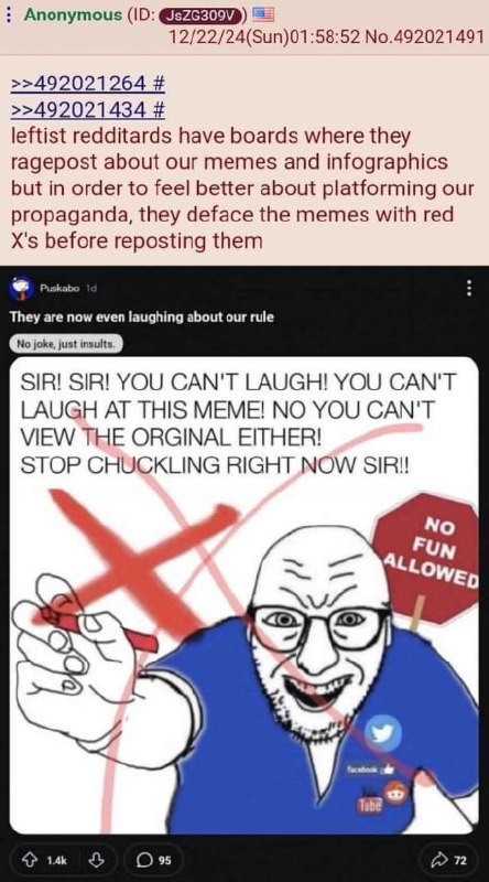 Anonymous 12/22/24(Sun)01:58:52 No.492021491 >>492021264 >>492021434 leftist redditards have boards where they ragepost about our memes and infographics but in order to feel better about platforming o