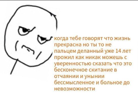 когда тебе говорят что жизнь прекрасна но ты то не пальцем деланный уже 14 лет прожил как никак можешь с уверенностью сказать что это бесконечное скитание в отчаянии и унынии бессмысленное и больное д