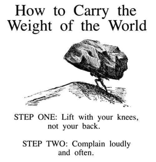 How to Carr the World Weight о the STEP ONE: Lift with your knees, not your back. STEP TWO: Complain loudly and often.