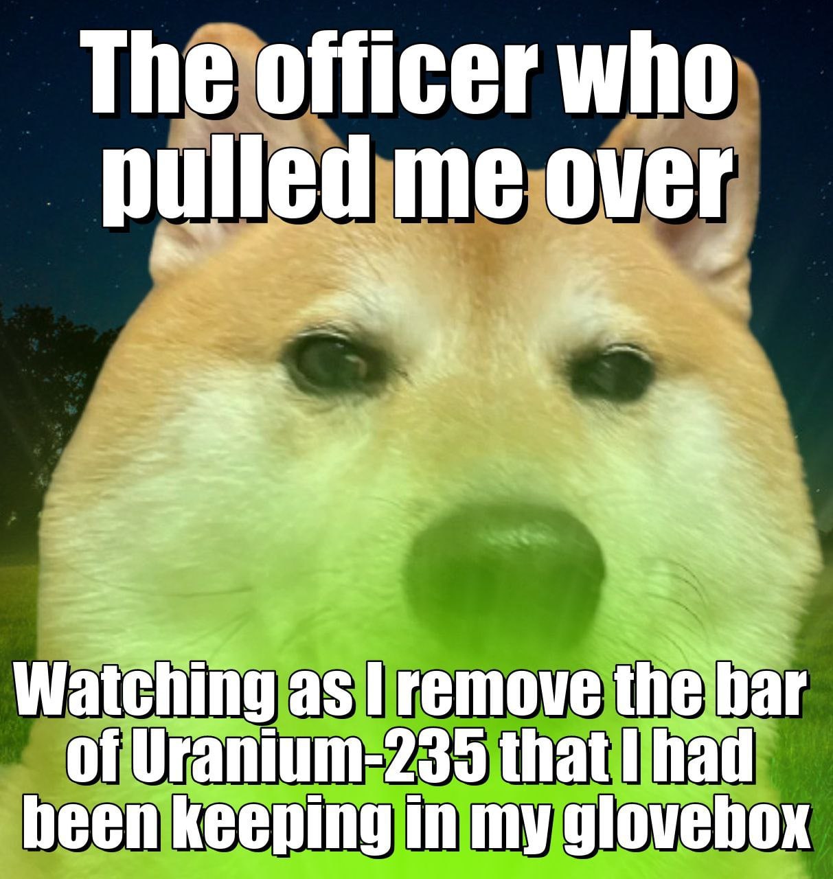 The officer who pulled me over Sey Watching as remove the far of Uranium-235 that had heen keeping in my glovebox