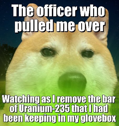 The officer who pulled me over Sey Watching as remove the far of Uranium-235 that had heen keeping in my glovebox