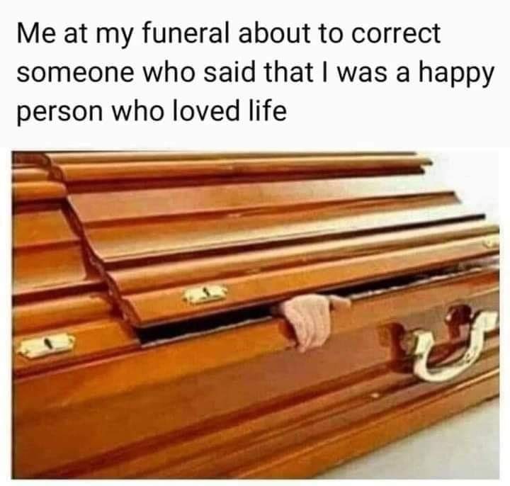 Me at my funeral about to correct someone who said that was a happy person who loved life