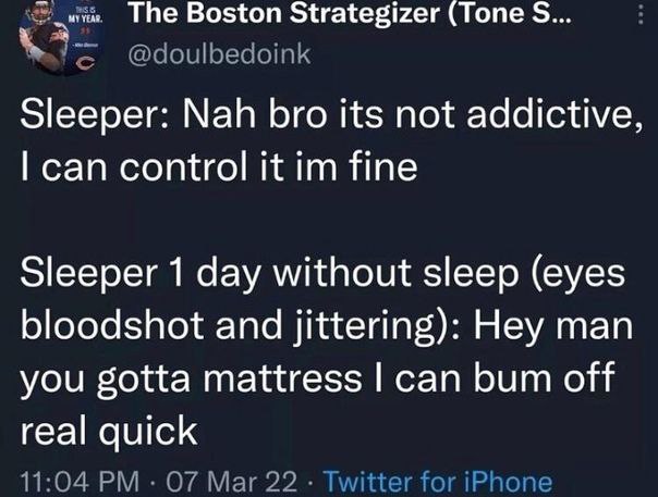 The Boston Strategizer (Tone Sleeper: Nah bro its not addictive, can control it fine Sleeper 1 day without sleep (eyes bloodshot and jittering): Hey man you gotta mattress can bum off real quick