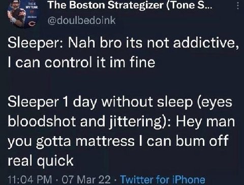 The Boston Strategizer (Tone Sleeper: Nah bro its not addictive, can control it fine Sleeper 1 day without sleep (eyes bloodshot and jittering): Hey man you gotta mattress can bum off real quick