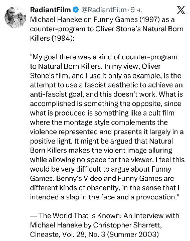 RadiantFilm @RadiantFilm-9 Michael Haneke on Funny Games (1997) а counter-program to Oliver Stone’s Natural Born Killers (1994): "My goal there was a kind of counter-program to Natural Born Killers. I