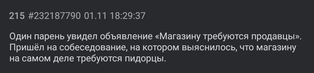 215 #232187790 01.11 18:29:37 Один парень увидел объявление «Магазину требуются продавцы». Пришёл на собеседование, на котором выяснилось, что магазину на самом деле требуются пидорцы.