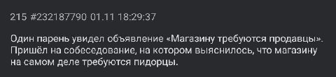 215 #232187790 01.11 18:29:37 Один парень увидел объявление «Магазину требуются продавцы». Пришёл на собеседование, на котором выяснилось, что магазину на самом деле требуются пидорцы.