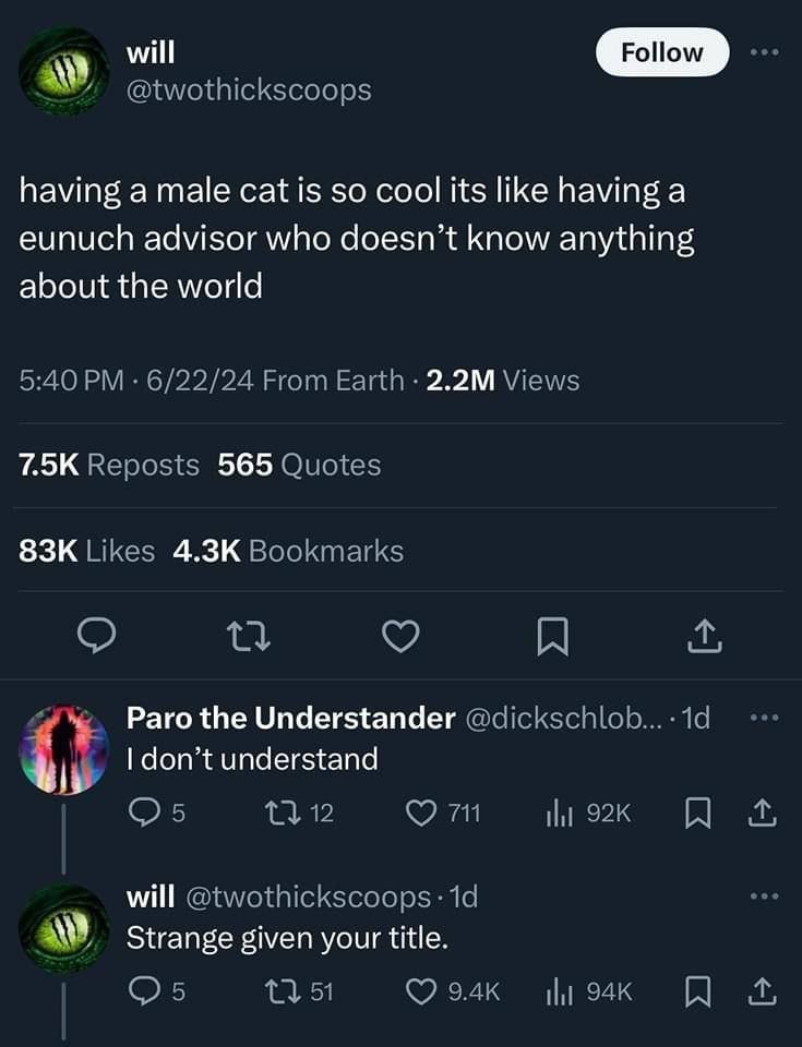 will having а male cat is so cool its like having а eunuch advisor who doesn’t know anything about the world 565 Paro the Understander don’t understand will Strange given your title.