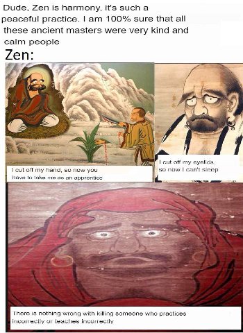 Dude, Zen is harmony, it's such а peaceful practice. 100% sure that all these ancient masters were very kind and calm people a, cut off my eyelids, cut off my hand, so now you so now can't sleep have 