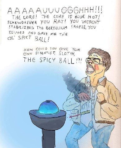 AAAAAUUY GGGHHH!!! THE CoRE! THE CORE 15 BLUE HoT! YOU RAT! YOU STABILIZING THe BERYLLIUM SPHERE, You CLIPPED AND GAVE THE ТОУ Give Your SCIENTIST, THE SPICY