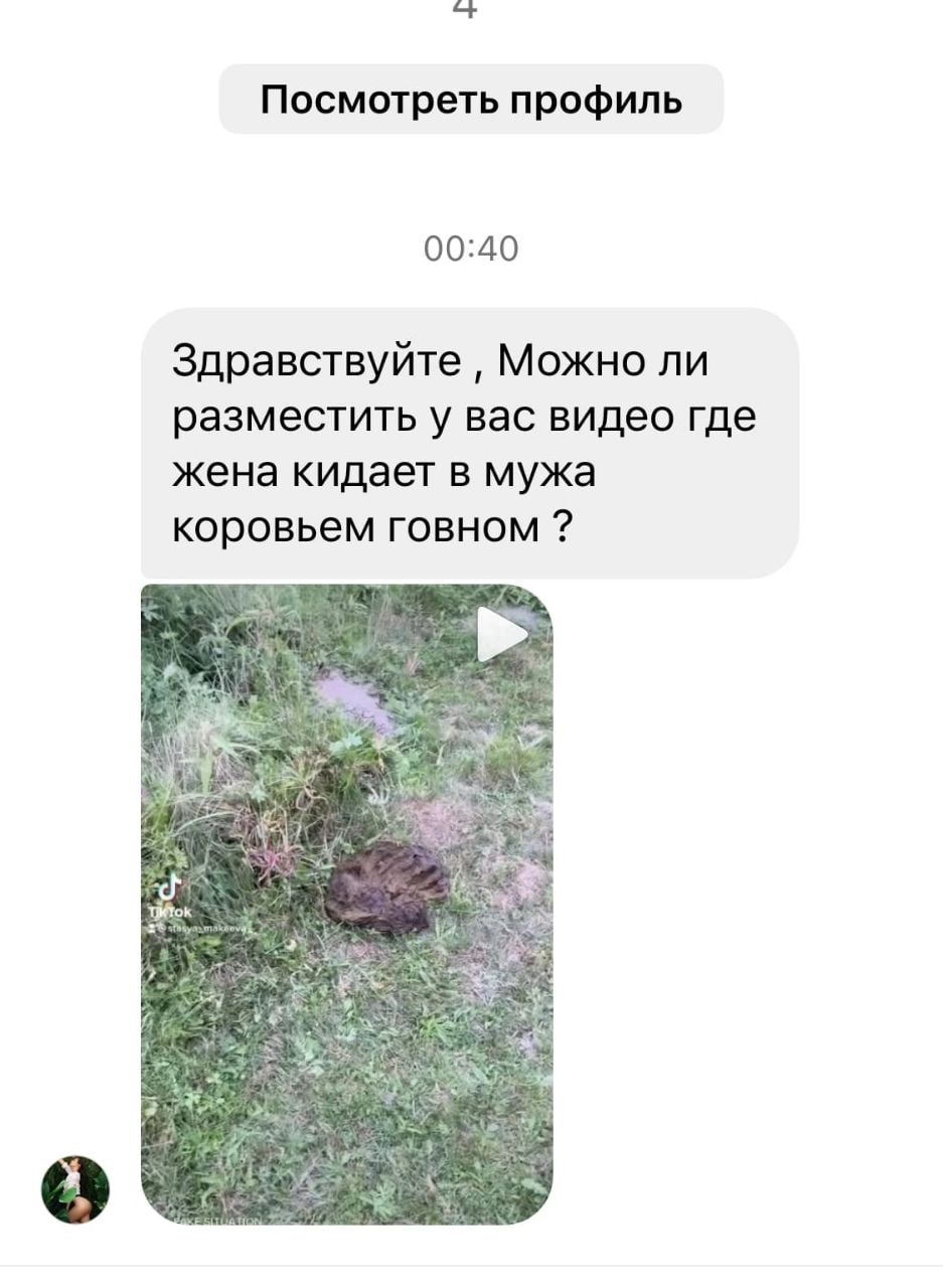 Посмотреть профиль 00:40 Здравствуйте Можно ли разместить у вас видео где жена кидает в мужа коровьем говном