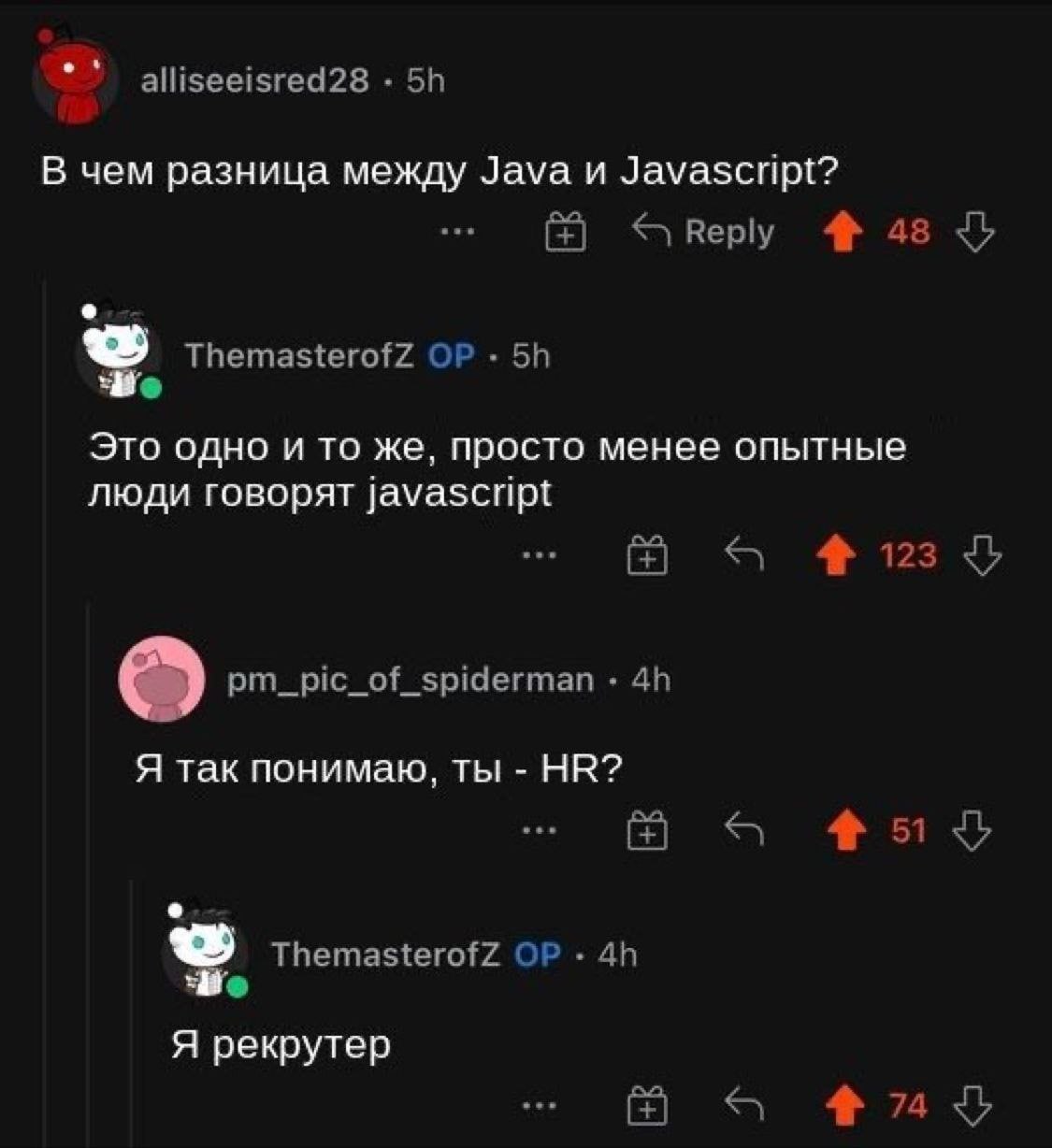 alliseeisred28 В чем разница между Java и Javascript? Веру ThemasterofZ Это одно и то же, просто менее опытные люди говорят javascript 4 123 pm_pic_of_spiderman Я так понимаю, ты 3 ThemasterofZ Я рекр