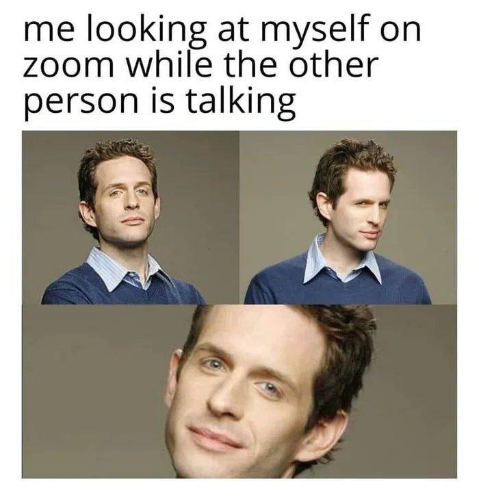 me looking at myself on zoom while the other person is talking