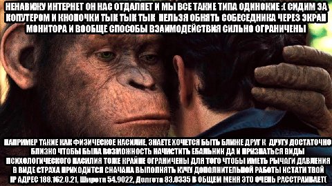 НЕНАВИЖУ ИНТЕРНЕТ ОН НАС ОТДАЛЯЕТ И МЫ BCE ТАКИЕ ТИПА ОДИНОКИЕ СИДИМ ЗА КОПУТЕРОМ И КНОПОЧКИ ТЫК ТЫК НЕЛЬЗЯ ОБНЯТЬ СОБЕСЕДНИКА ЧЕРЕЗ ЭКРАН МОНИТОРА И ВООБЩЕ СПОСОБЫ ВЗАИМОДЕИСТВИЯ СИЛЬНО ОГРАНИЧЕНЫ НА