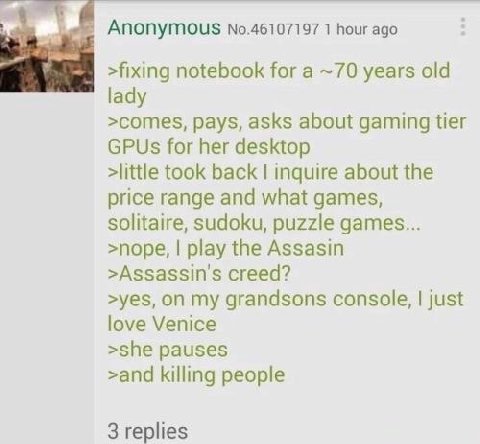 Anonymous №.46107197 1 hour ago >fixing notebook for a ~70 years old lady >comes, pays, asks about gaming tier GPUs for her desktop >little took back inquire about the price range and what games, soli