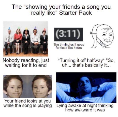 The "showing your friends a song you really like" Starter Pack (3:11) The 3 minutes it goes for feels like hours Nobody reacting, just *Turning it off halfway* "So waiting for it to end that's basical