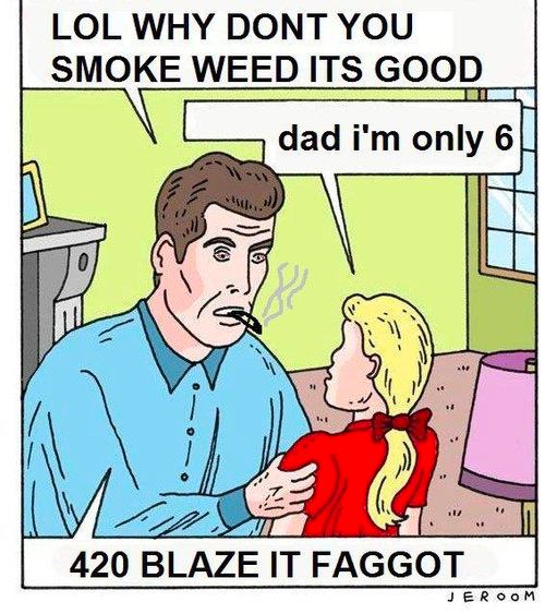 LOL WHY DONT YOU SMOKE GOOD dad only 420 BLAZE IT FAGGOT