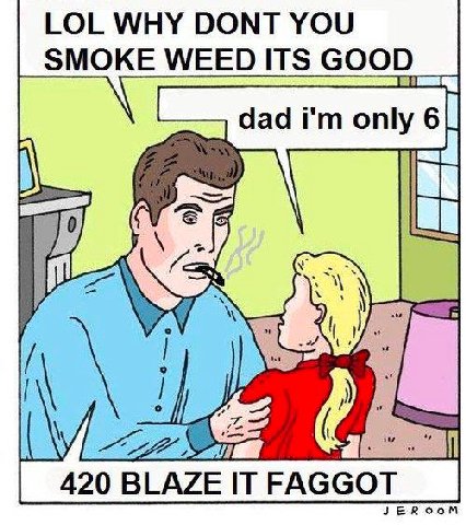 LOL WHY DONT YOU SMOKE GOOD dad only 420 BLAZE IT FAGGOT