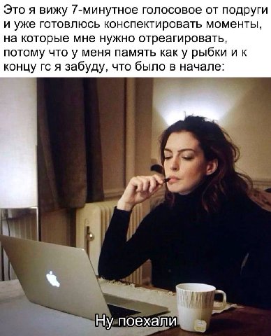 Это я вижу 7-минутное голосовое от подруги и уже готовлюсь конспектировать моменты, на которые мне нужно отреагировать, потому что у меня память как у рыбки концу я забуду, что было в начале: Ну поеха