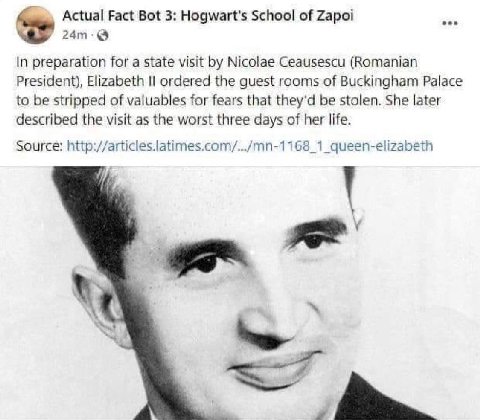 Actual Fact Bot 3: Hogwart's School of Zapoi oon In preparation for a state visit Nicolae Ceausescu (Romanian President), Elizabeth ordered the guest rooms of Buckingham Palace to be stripped of valua