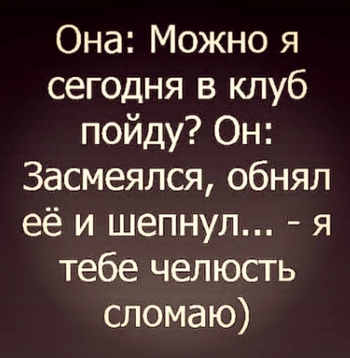 Она: Можно я сегодня в клуб пойду? Он: Засмеялся, обнял её и шепнул... я тебе челюсть сломаю)