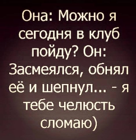 Она: Можно я сегодня в клуб пойду? Он: Засмеялся, обнял её и шепнул... я тебе челюсть сломаю)