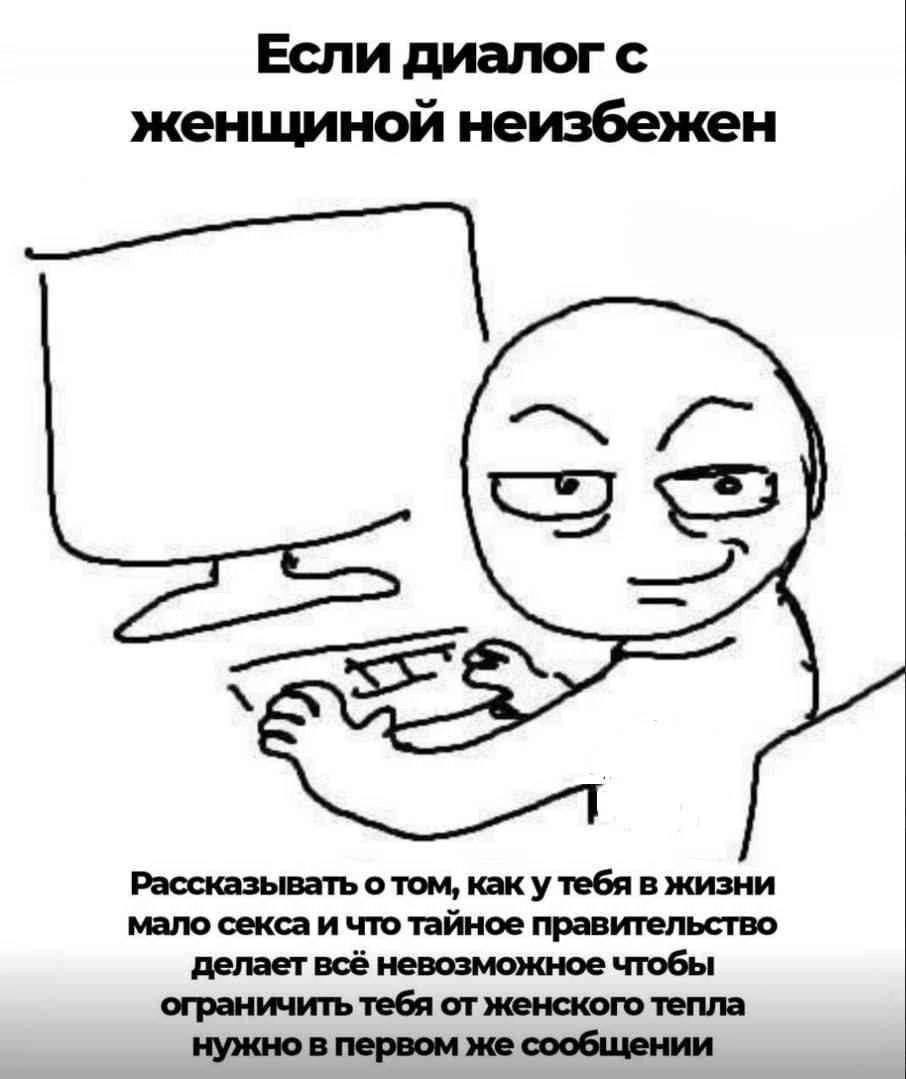 Если диалог с женщиной неизбежен —7 Рассказывать о том, как у тебя в жизни мало секса и что тайное правительство делает всё невозможное чтобы ограничить тебя от женского тепла нужно в первом же сообще